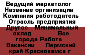 Ведущий маркетолог › Название организации ­ Компания-работодатель › Отрасль предприятия ­ Другое › Минимальный оклад ­ 38 000 - Все города Работа » Вакансии   . Пермский край,Краснокамск г.